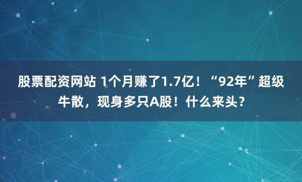 股票配资网站 1个月赚了1.7亿！“92年”超级牛散，现身多只A股！什么来头？