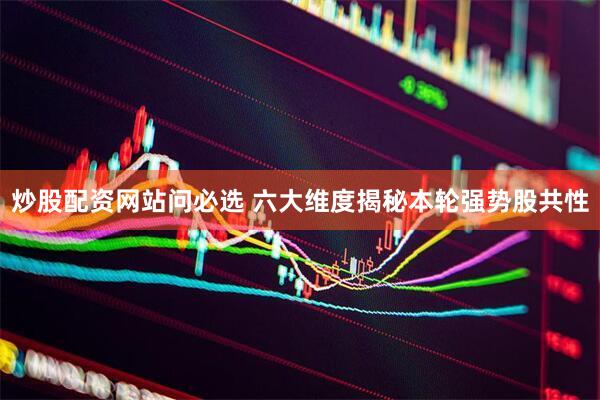 炒股配资网站问必选 六大维度揭秘本轮强势股共性