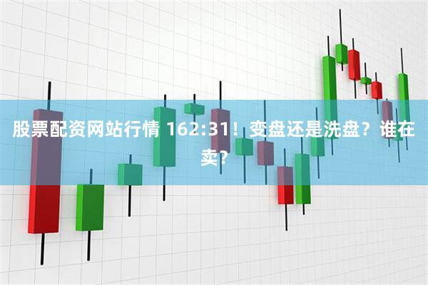 股票配资网站行情 162:31！变盘还是洗盘？谁在卖？