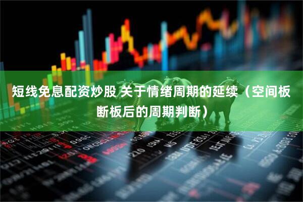 短线免息配资炒股 关于情绪周期的延续（空间板断板后的周期判断）
