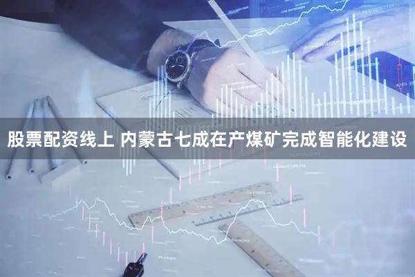 股票配资线上 内蒙古七成在产煤矿完成智能化建设